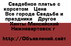 Свадебное платье с корсетом › Цена ­ 5 000 - Все города Свадьба и праздники » Другое   . Ханты-Мансийский,Нижневартовск г.